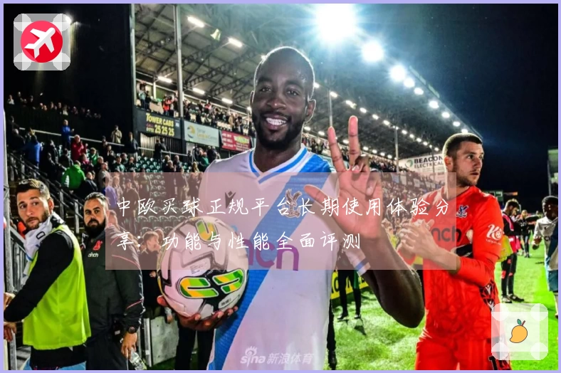 中欧买球正规平台长期使用体验分享：功能与性能全面评测