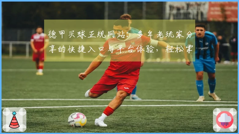 德甲买球正规网站：多年老玩家分享的快捷入口与平台体验，轻松掌握赛事直播。