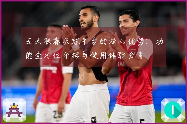 五大联赛买球平台的核心优势：功能全方位介绍与使用体验分享