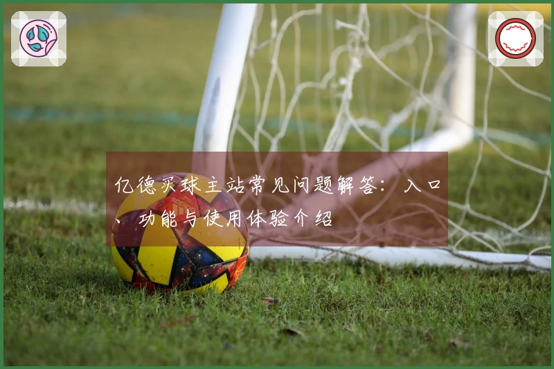 亿德买球主站常见问题解答：入口、功能与使用体验介绍