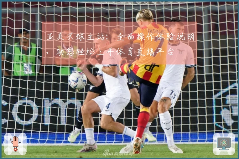 亚美买球主站：全面操作体验说明，助您轻松上手体育直播平台