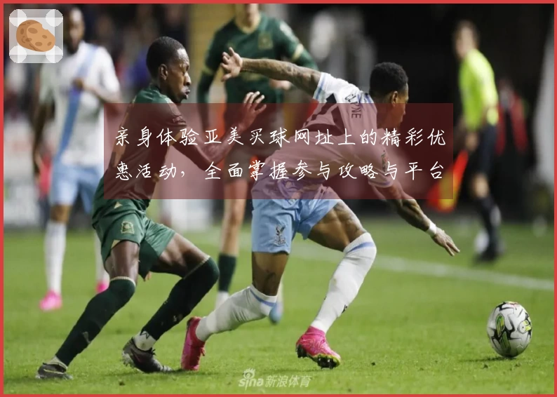 亲身体验亚美买球网址上的精彩优惠活动，全面掌握参与攻略与平台优势