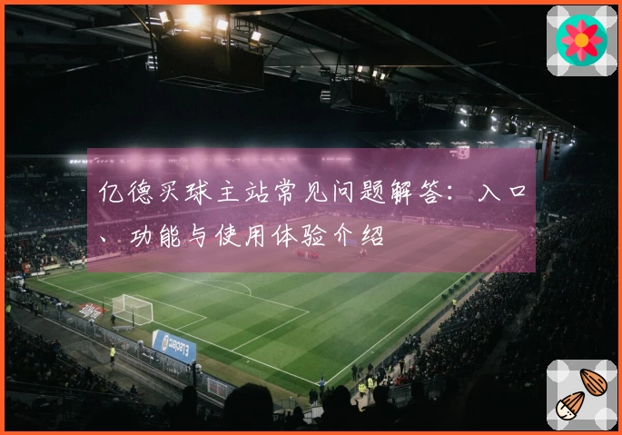 亿德买球主站常见问题解答：入口、功能与使用体验介绍