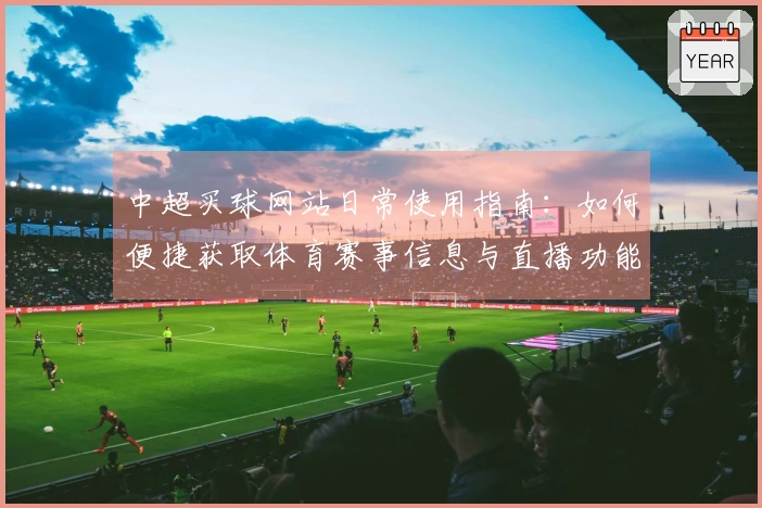 中超买球网站日常使用指南：如何便捷获取体育赛事信息与直播功能
