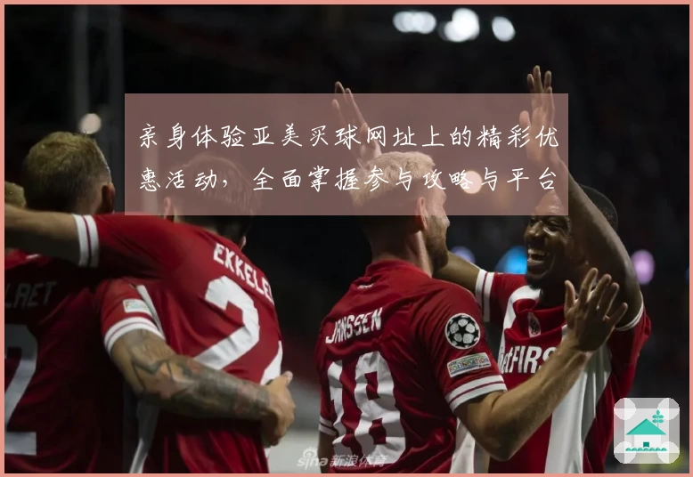 亲身体验亚美买球网址上的精彩优惠活动，全面掌握参与攻略与平台优势