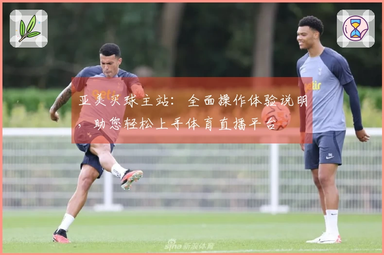 亚美买球主站：全面操作体验说明，助您轻松上手体育直播平台