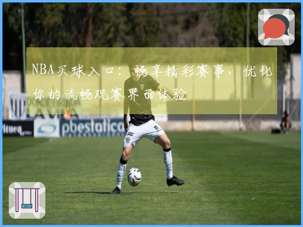 NBA买球入口：畅享精彩赛事，优化你的流畅观赛界面体验