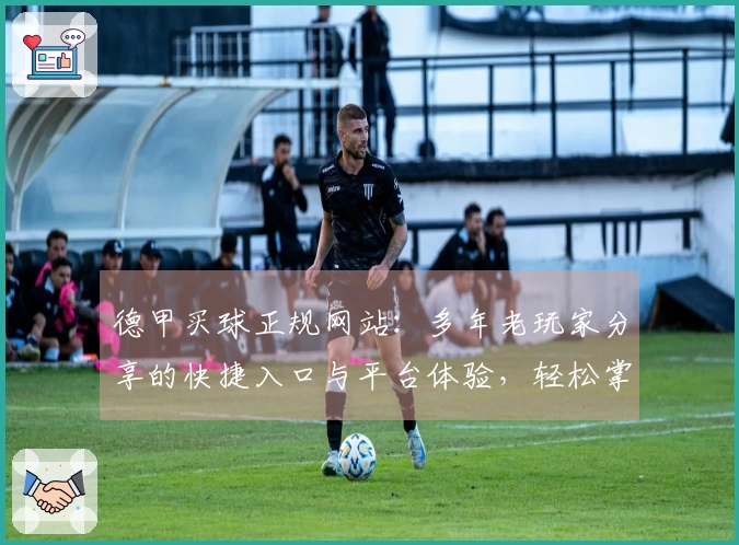 德甲买球正规网站：多年老玩家分享的快捷入口与平台体验，轻松掌握赛事直播。