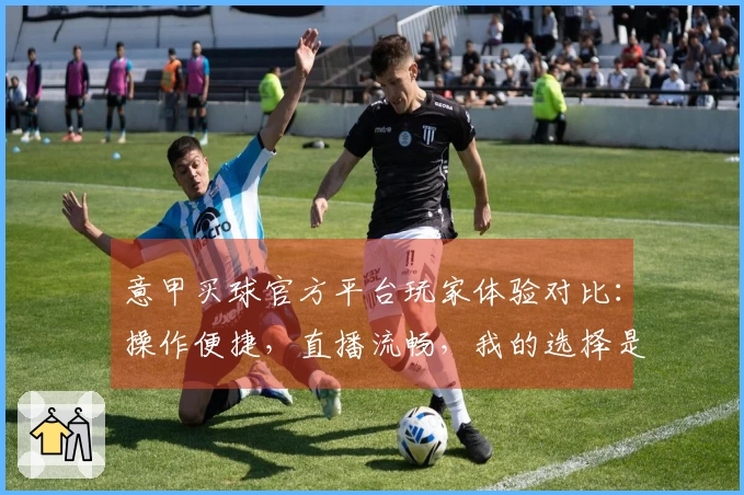 意甲买球官方平台玩家体验对比：操作便捷，直播流畅，我的选择是这里